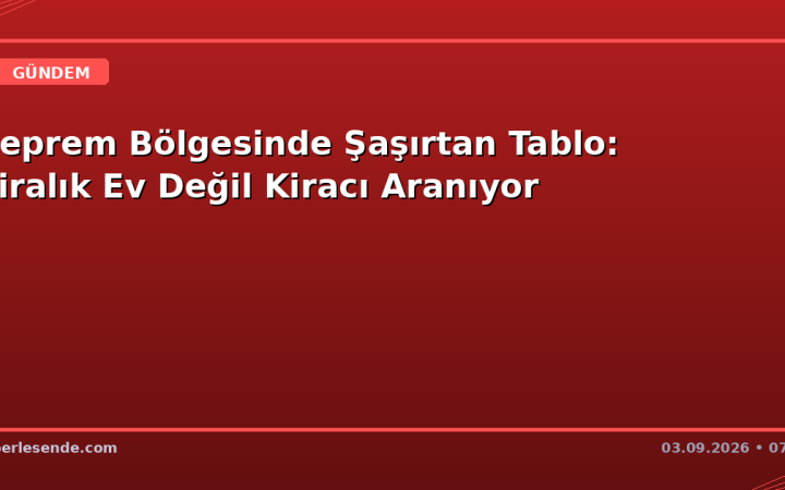 Deprem Bölgesinde Şaşırtan Tablo: Kiralık Ev Değil Kiracı Aranıyor