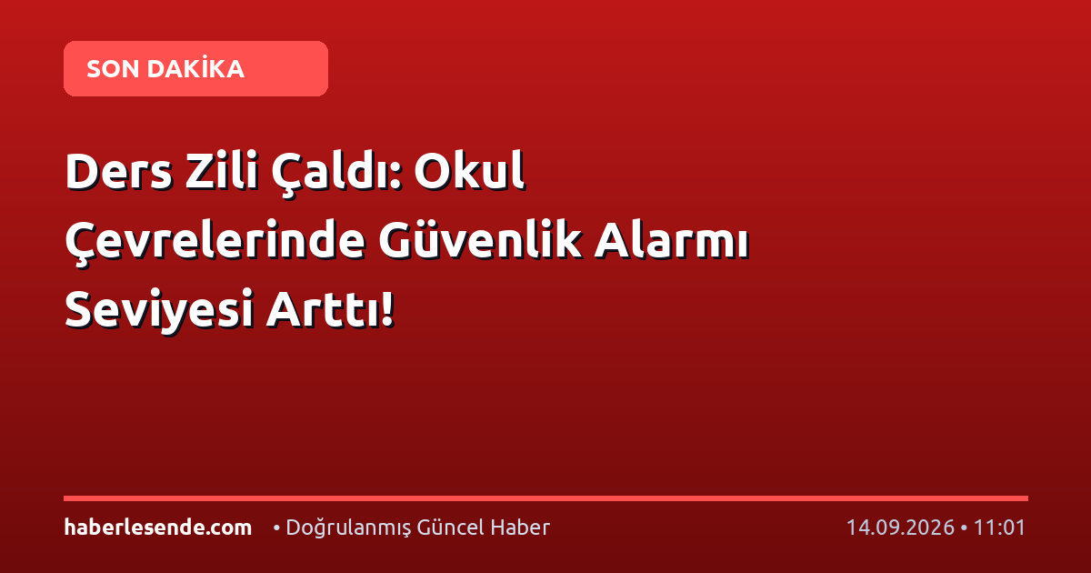 Ders Zili Çaldı: Okul Çevrelerinde Güvenlik Alarmı Seviyesi Arttı!