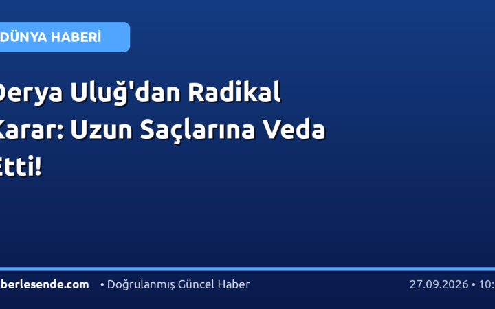 Derya Uluğ'dan Radikal Karar: Uzun Saçlarına Veda Etti!