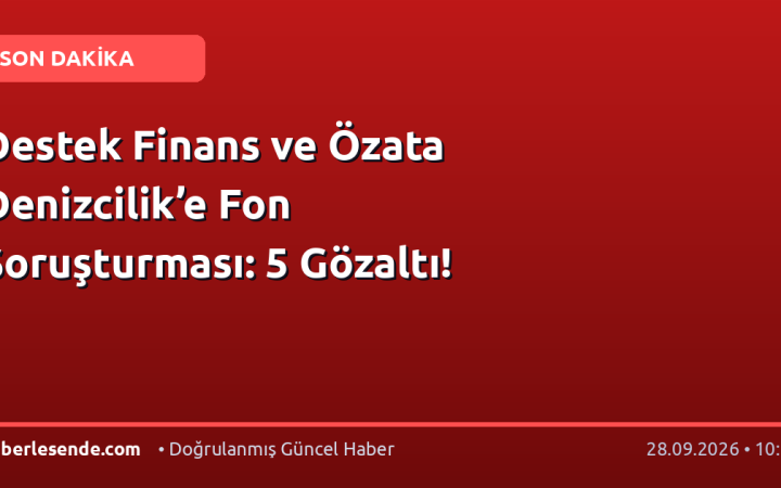 Destek Finans ve Özata Denizcilik’e Fon Soruşturması: 5 Gözaltı!