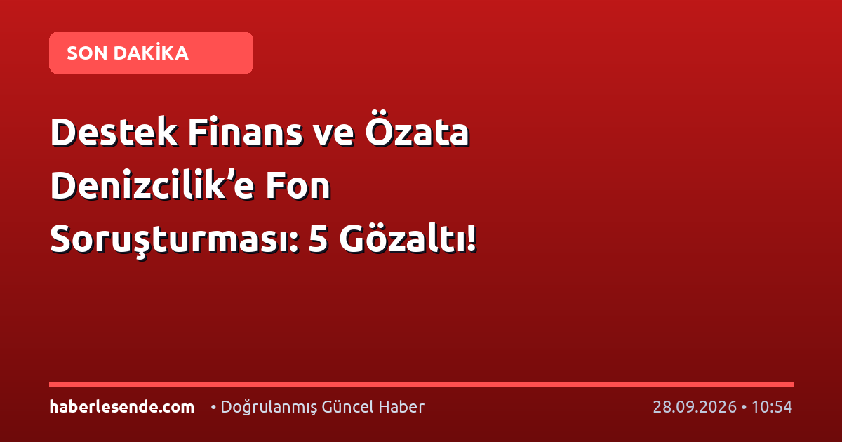 Destek Finans ve Özata Denizcilik’e Fon Soruşturması: 5 Gözaltı!