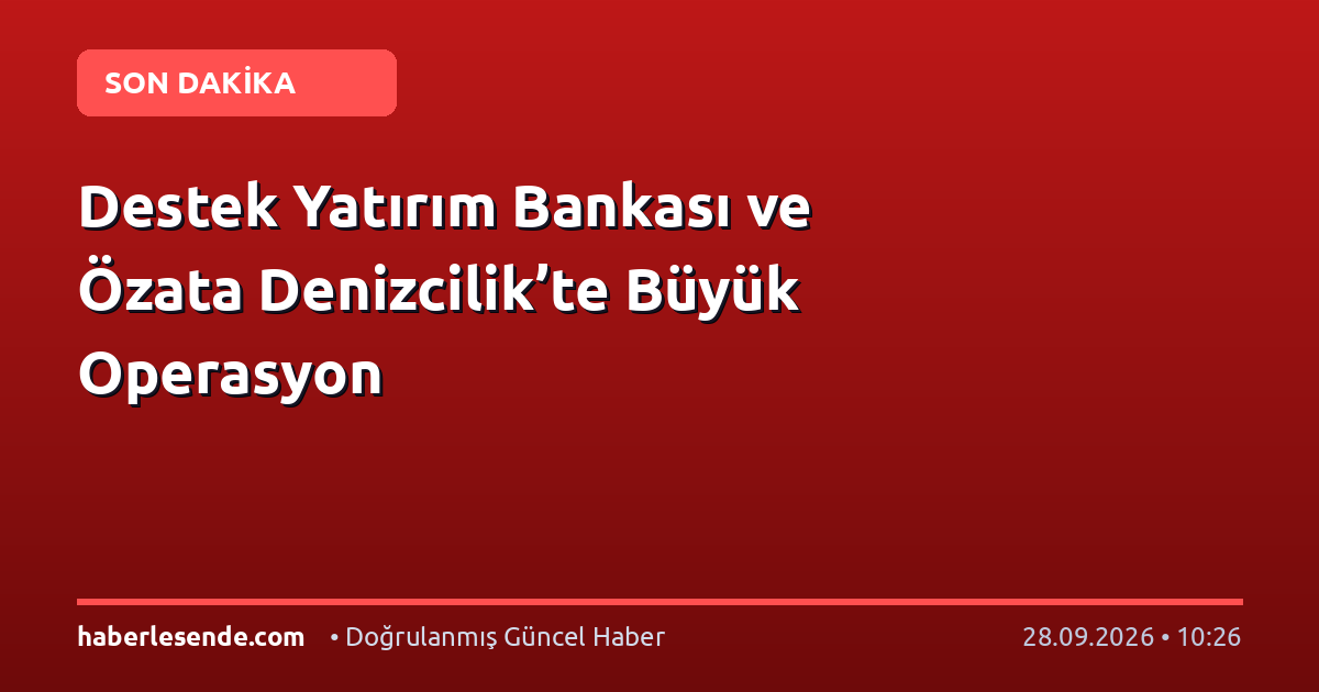 Destek Yatırım Bankası ve Özata Denizcilik’te Büyük Operasyon