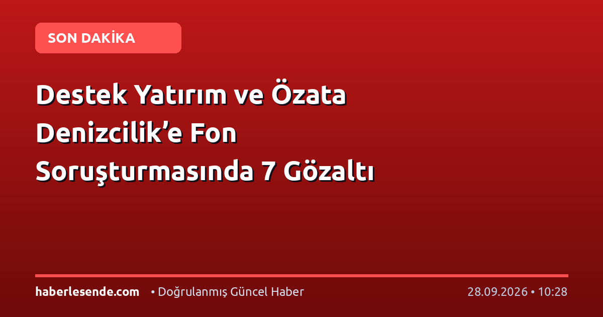 Destek Yatırım ve Özata Denizcilik’e Fon Soruşturmasında 7 Gözaltı