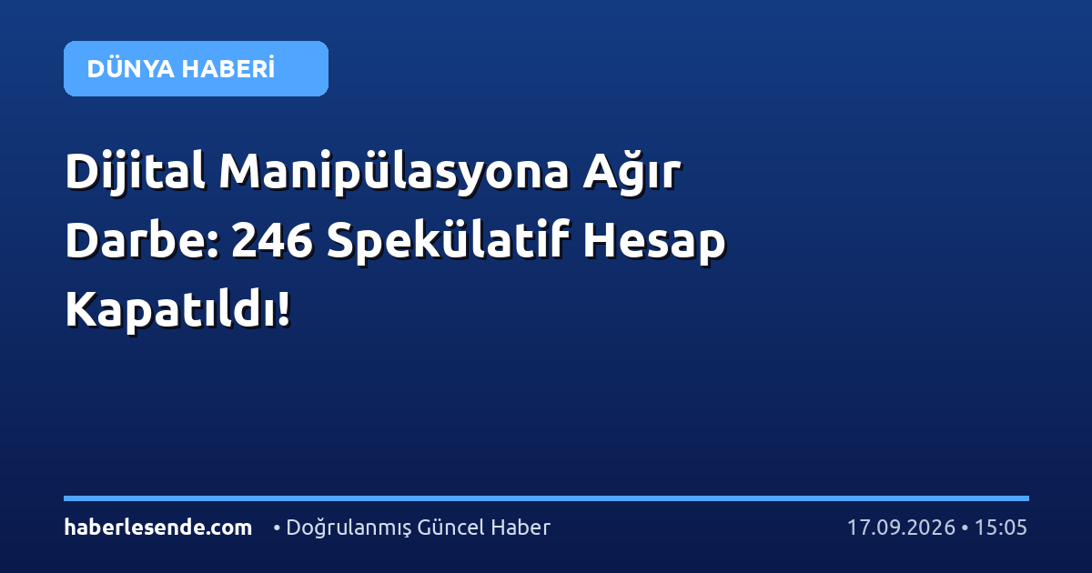 Dijital Manipülasyona Ağır Darbe: 246 Spekülatif Hesap Kapatıldı!