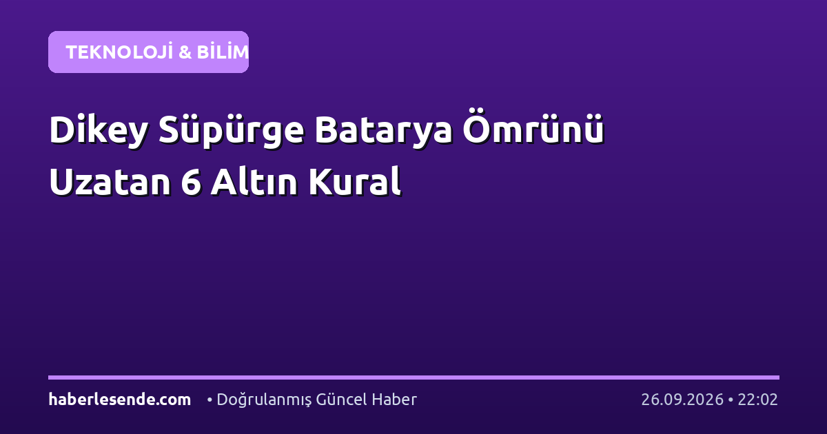 Dikey Süpürge Batarya Ömrünü Uzatan 6 Altın Kural