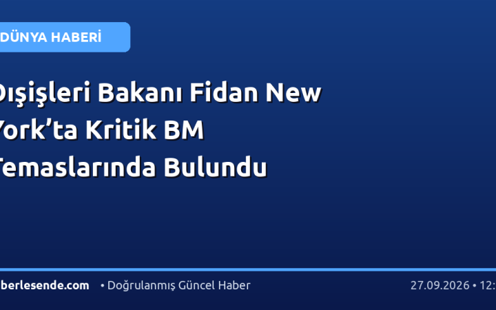 Dışişleri Bakanı Fidan New York’ta Kritik BM Temaslarında Bulundu
