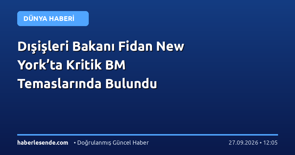 Dışişleri Bakanı Fidan New York’ta Kritik BM Temaslarında Bulundu
