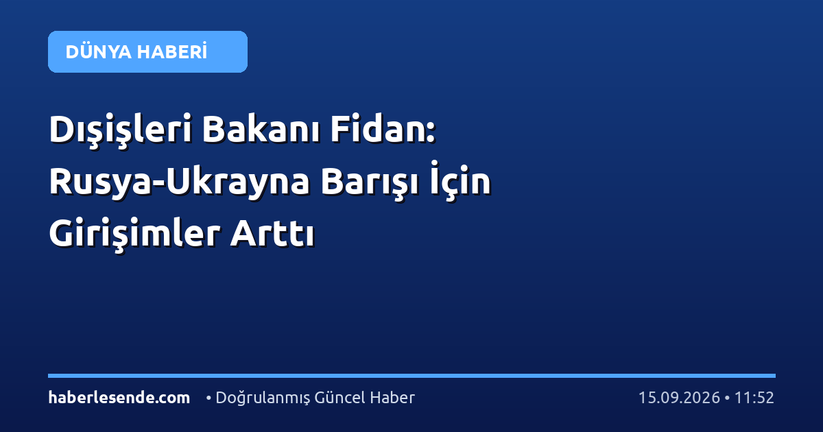 Dışişleri Bakanı Fidan: Rusya-Ukrayna Barışı İçin Girişimler Arttı