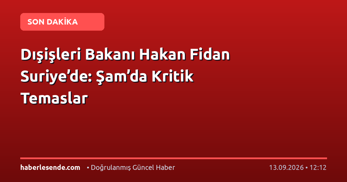 Dışişleri Bakanı Hakan Fidan Suriye’de: Şam’da Kritik Temaslar