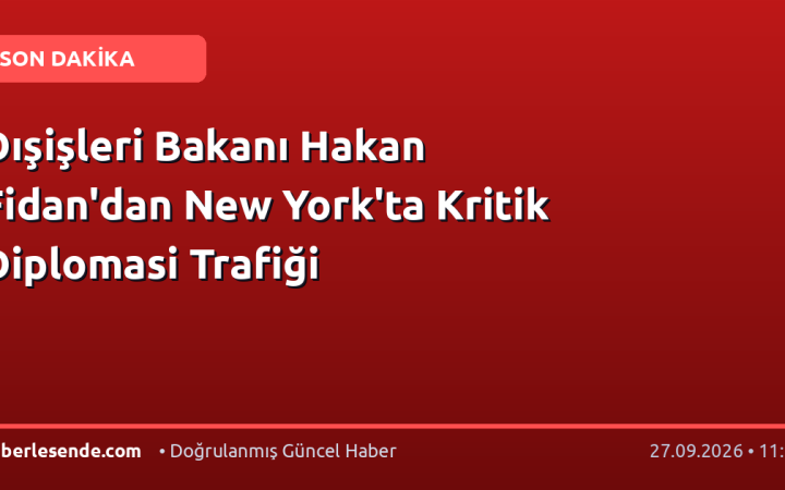 Dışişleri Bakanı Hakan Fidan'dan New York'ta Kritik Diplomasi Trafiği