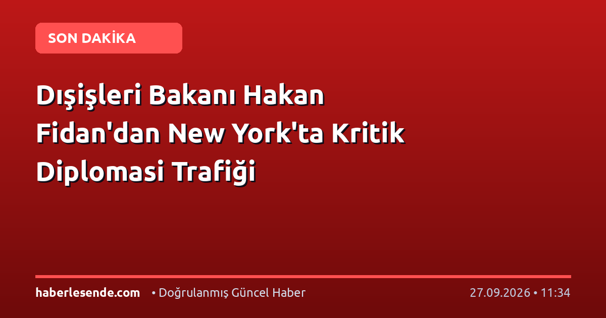 Dışişleri Bakanı Hakan Fidan'dan New York'ta Kritik Diplomasi Trafiği