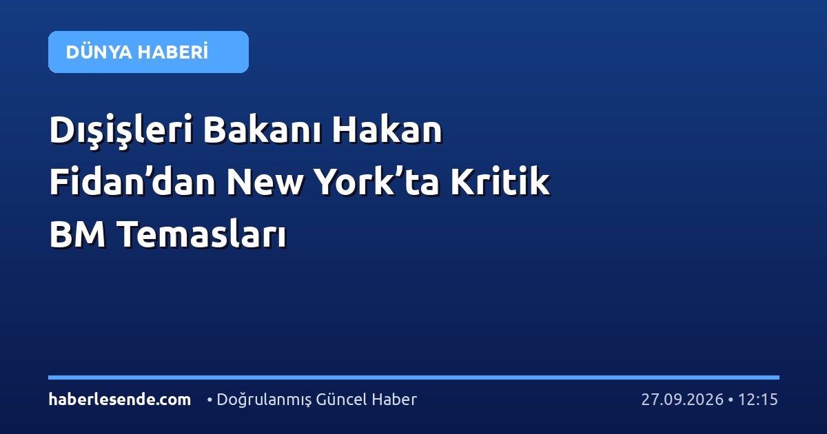 Dışişleri Bakanı Hakan Fidan’dan New York’ta Kritik BM Temasları