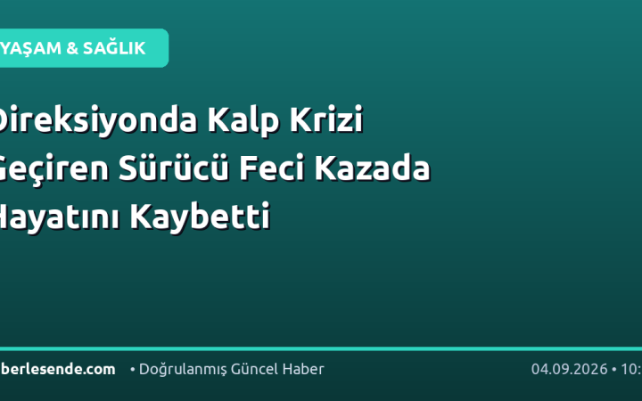 Direksiyonda Kalp Krizi Geçiren Sürücü Feci Kazada Hayatını Kaybetti