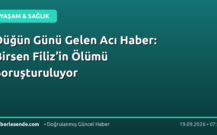 Düğün Günü Gelen Acı Haber: Birsen Filiz’in Ölümü Soruşturuluyor
