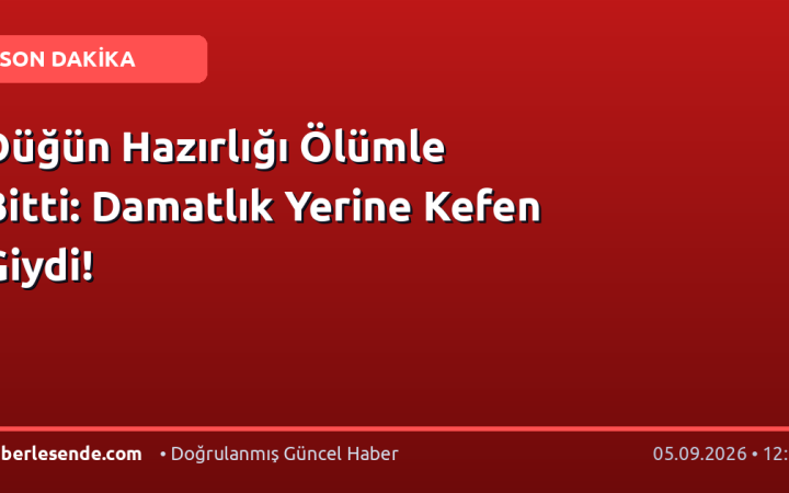 Düğün Hazırlığı Ölümle Bitti: Damatlık Yerine Kefen Giydi!