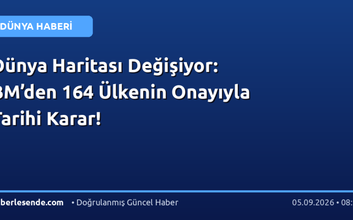 Dünya Haritası Değişiyor: BM’den 164 Ülkenin Onayıyla Tarihi Karar!