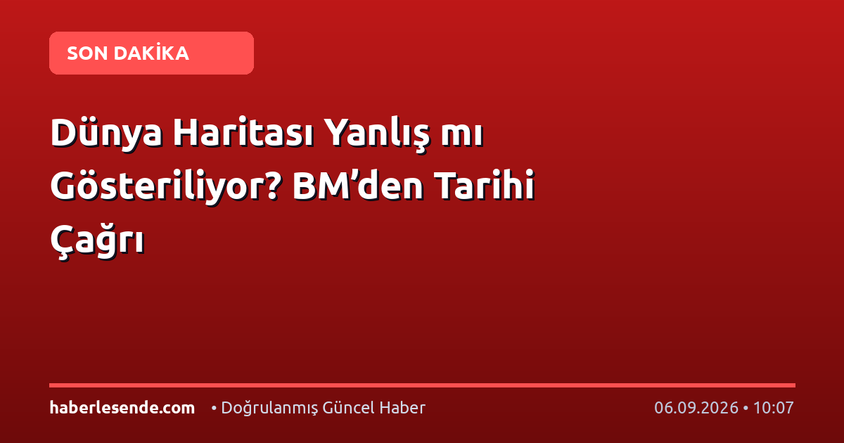 Dünya Haritası Yanlış mı Gösteriliyor? BM’den Tarihi Çağrı