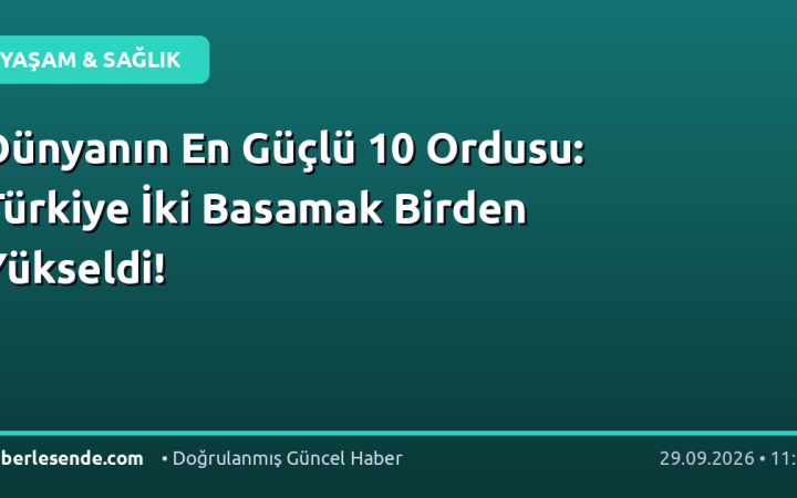 Dünyanın En Güçlü 10 Ordusu: Türkiye İki Basamak Birden Yükseldi!