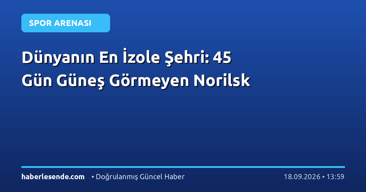 Dünyanın En İzole Şehri: 45 Gün Güneş Görmeyen Norilsk