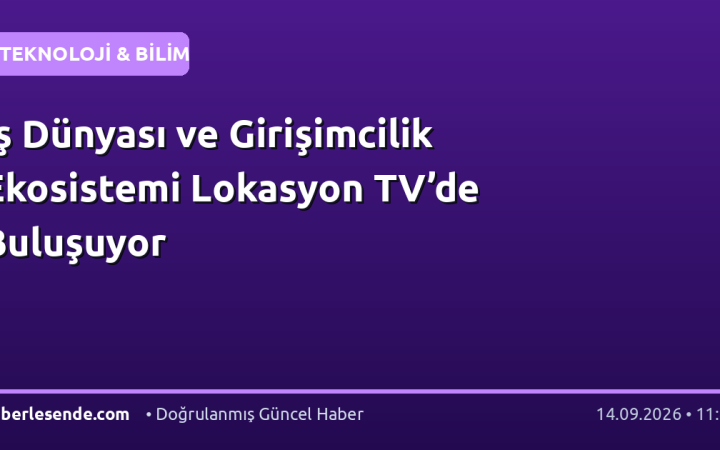 İş Dünyası ve Girişimcilik Ekosistemi Lokasyon TV’de Buluşuyor