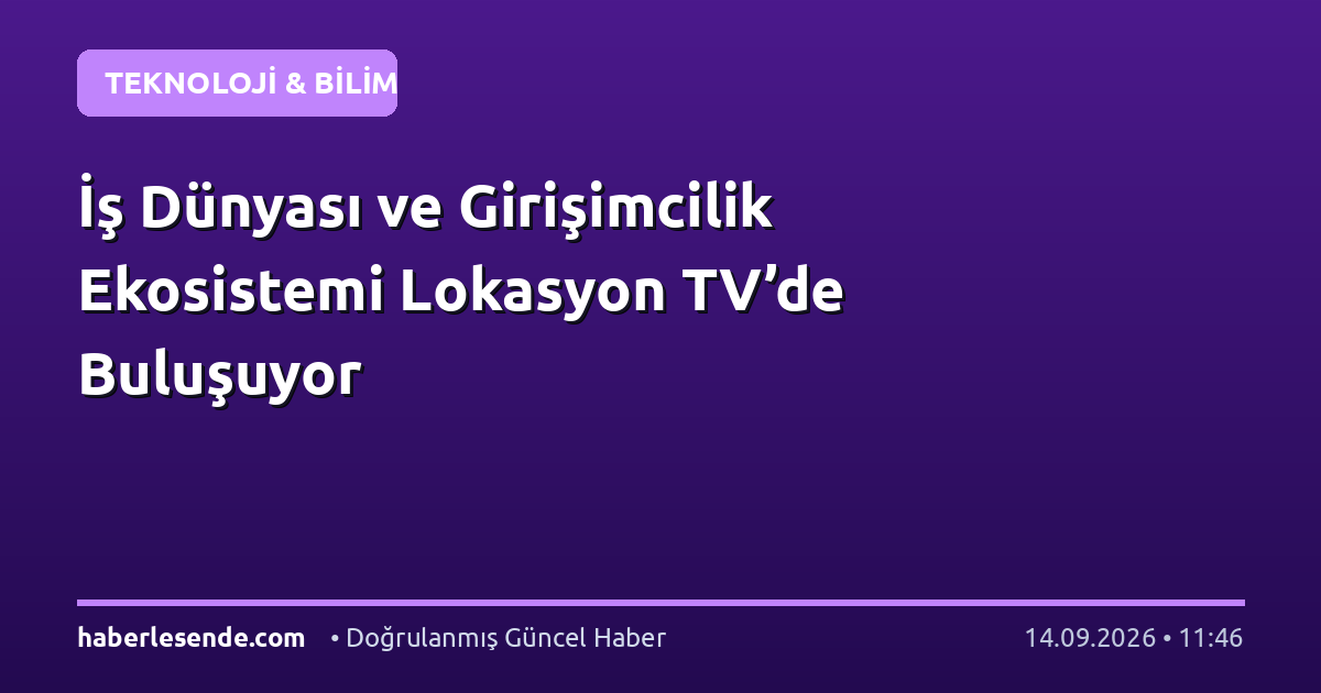 İş Dünyası ve Girişimcilik Ekosistemi Lokasyon TV’de Buluşuyor