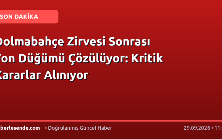 Dolmabahçe Zirvesi Sonrası Fon Düğümü Çözülüyor: Kritik Kararlar Alınıyor