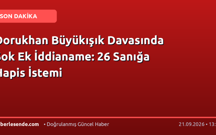 Dorukhan Büyükışık Davasında Şok Ek İddianame: 26 Sanığa Hapis İstemi