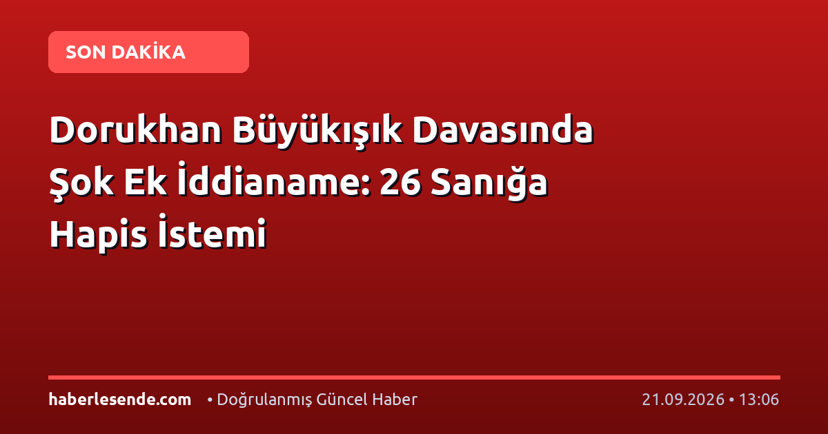 Dorukhan Büyükışık Davasında Şok Ek İddianame: 26 Sanığa Hapis İstemi