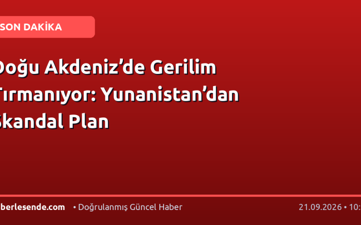 Doğu Akdeniz’de Gerilim Tırmanıyor: Yunanistan’dan Skandal Plan
