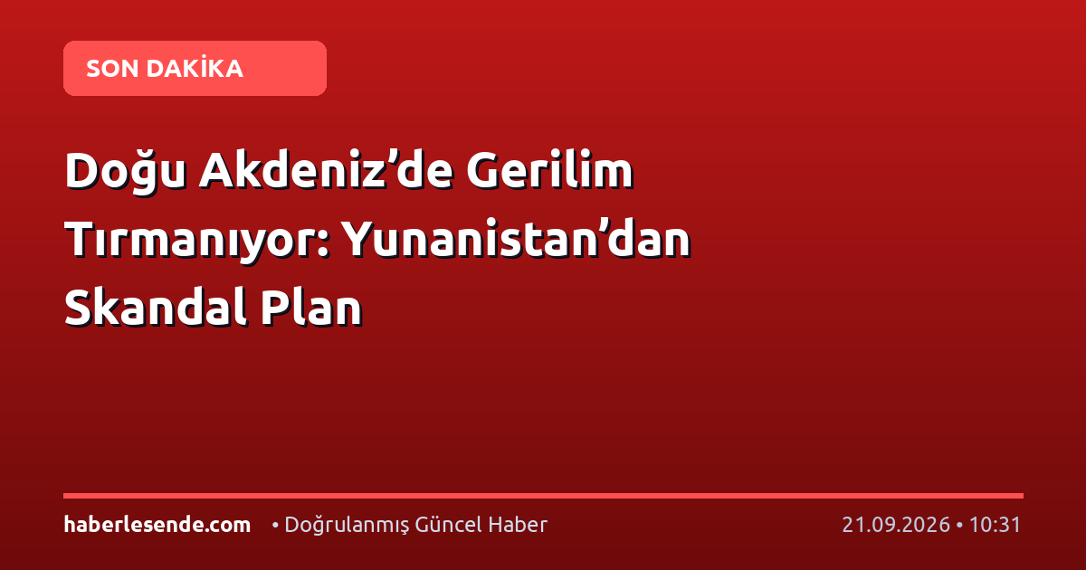 Doğu Akdeniz’de Gerilim Tırmanıyor: Yunanistan’dan Skandal Plan