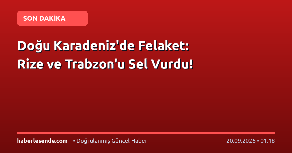 Doğu Karadeniz'de Felaket: Rize ve Trabzon'u Sel Vurdu!