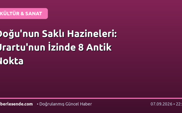 Doğu'nun Saklı Hazineleri: Urartu'nun İzinde 8 Antik Nokta
