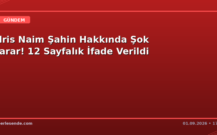 İdris Naim Şahin Hakkında Şok Karar! 12 Sayfalık İfade Verildi