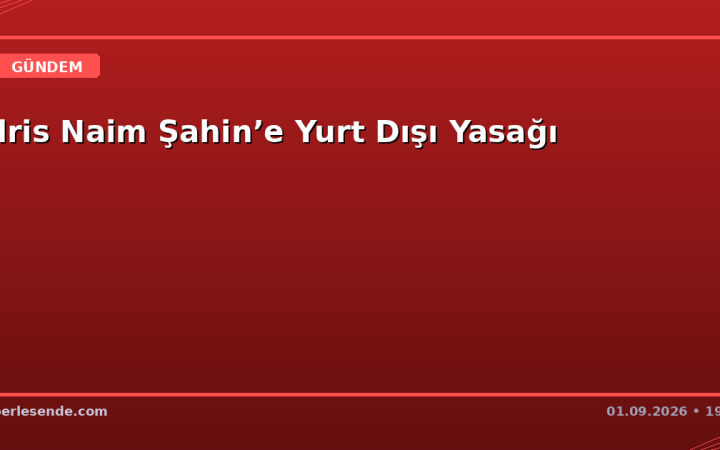 İdris Naim Şahin’e Yurt Dışı Yasağı