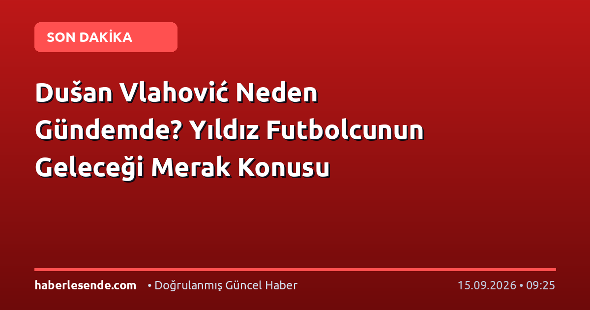 Dušan Vlahović Neden Gündemde? Yıldız Futbolcunun Geleceği Merak Konusu