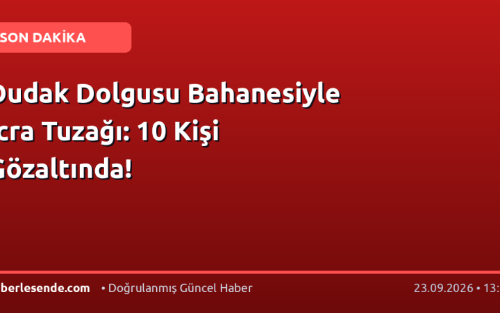 Dudak Dolgusu Bahanesiyle İcra Tuzağı: 10 Kişi Gözaltında!