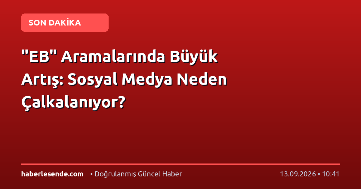 "EB" Aramalarında Büyük Artış: Sosyal Medya Neden Çalkalanıyor?