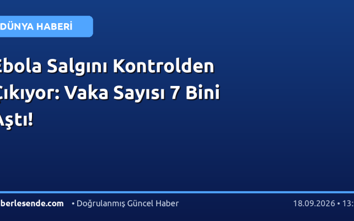 Ebola Salgını Kontrolden Çıkıyor: Vaka Sayısı 7 Bini Aştı!