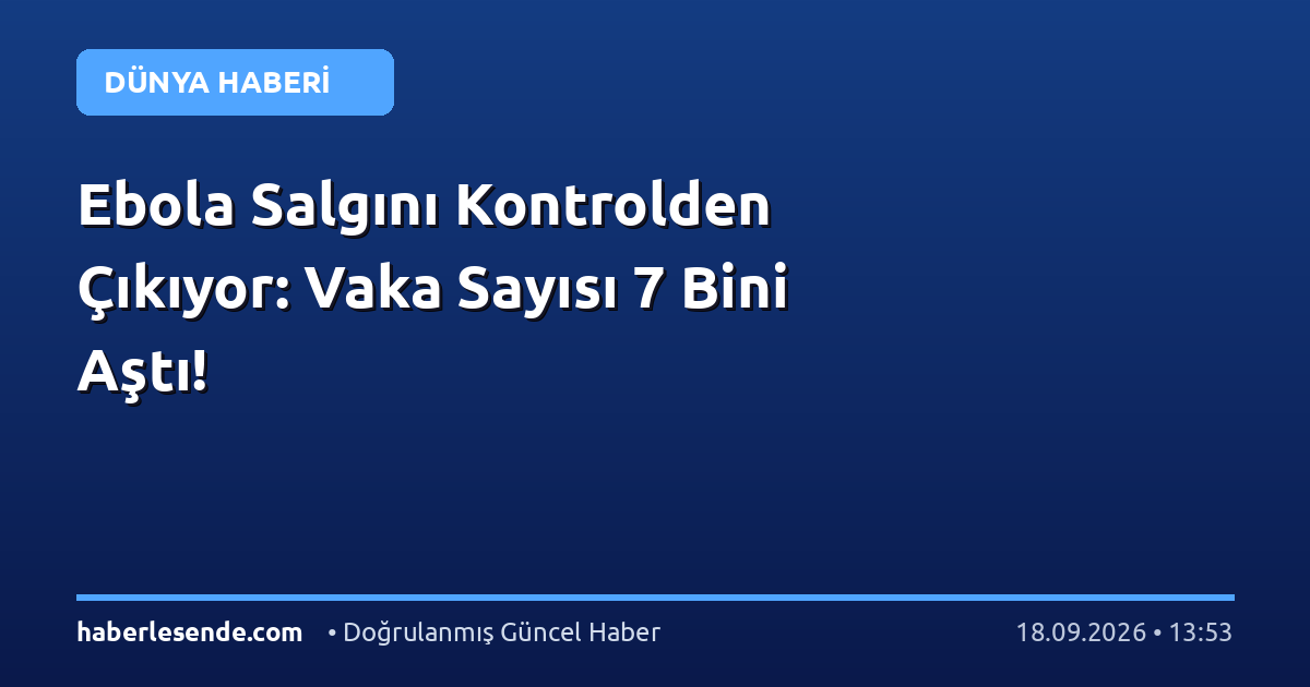 Ebola Salgını Kontrolden Çıkıyor: Vaka Sayısı 7 Bini Aştı!