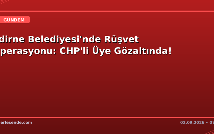 Edirne Belediyesi'nde Rüşvet Operasyonu: CHP'li Üye Gözaltında!