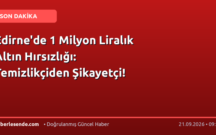 Edirne'de 1 Milyon Liralık Altın Hırsızlığı: Temizlikçiden Şikayetçi!