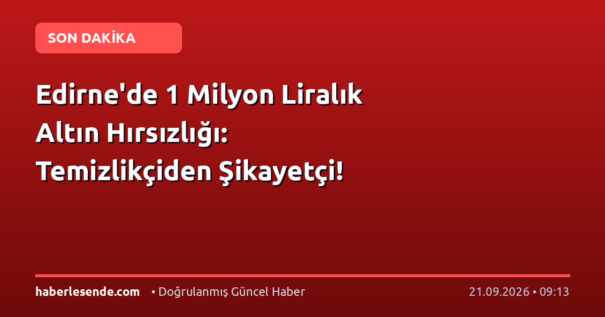 Edirne'de 1 Milyon Liralık Altın Hırsızlığı: Temizlikçiden Şikayetçi!