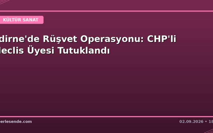 Edirne'de Rüşvet Operasyonu: CHP'li Meclis Üyesi Tutuklandı