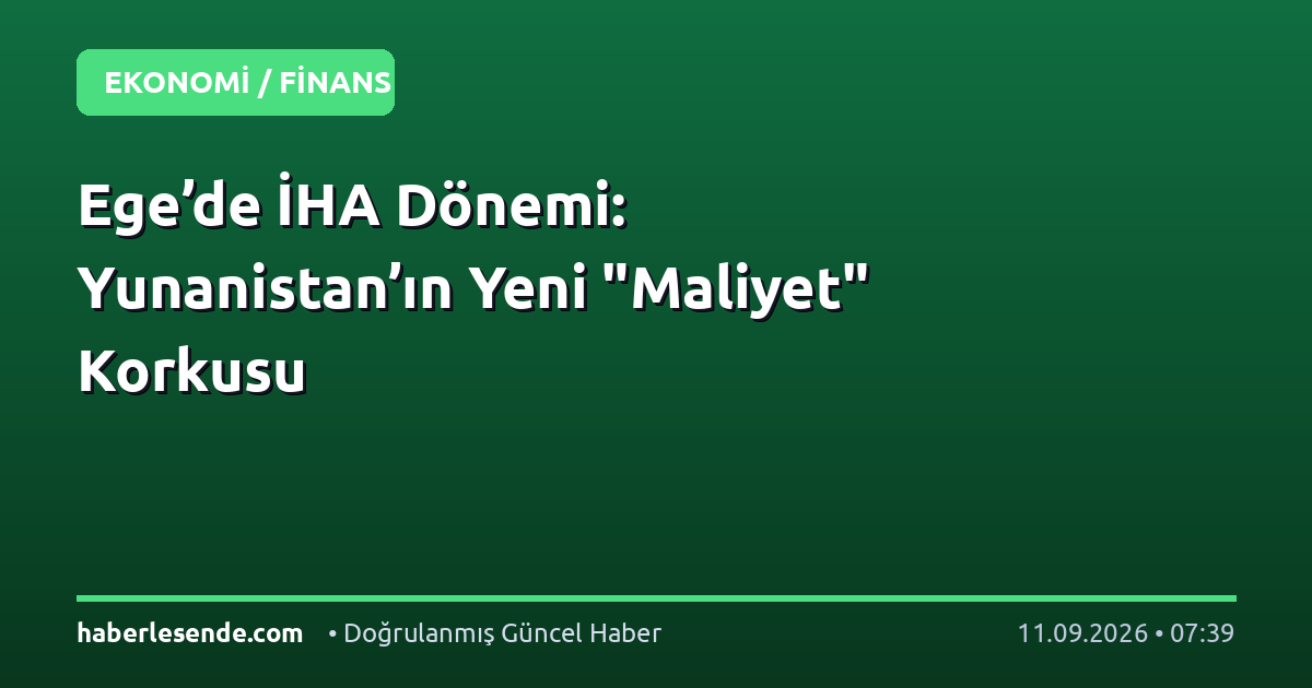 Ege’de İHA Dönemi: Yunanistan’ın Yeni "Maliyet" Korkusu