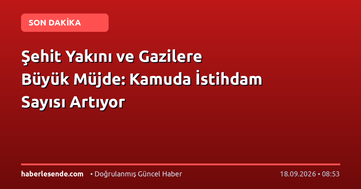 Şehit Yakını ve Gazilere Büyük Müjde: Kamuda İstihdam Sayısı Artıyor