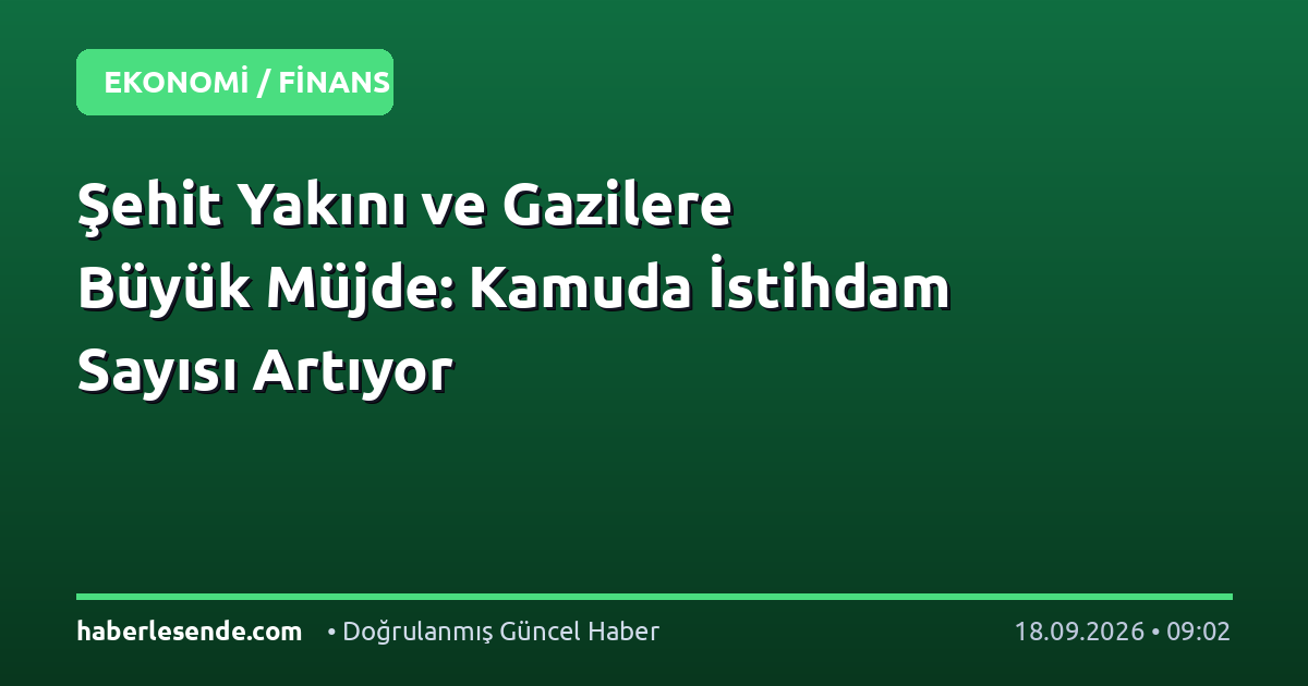 Şehit Yakını ve Gazilere Büyük Müjde: Kamuda İstihdam Sayısı Artıyor