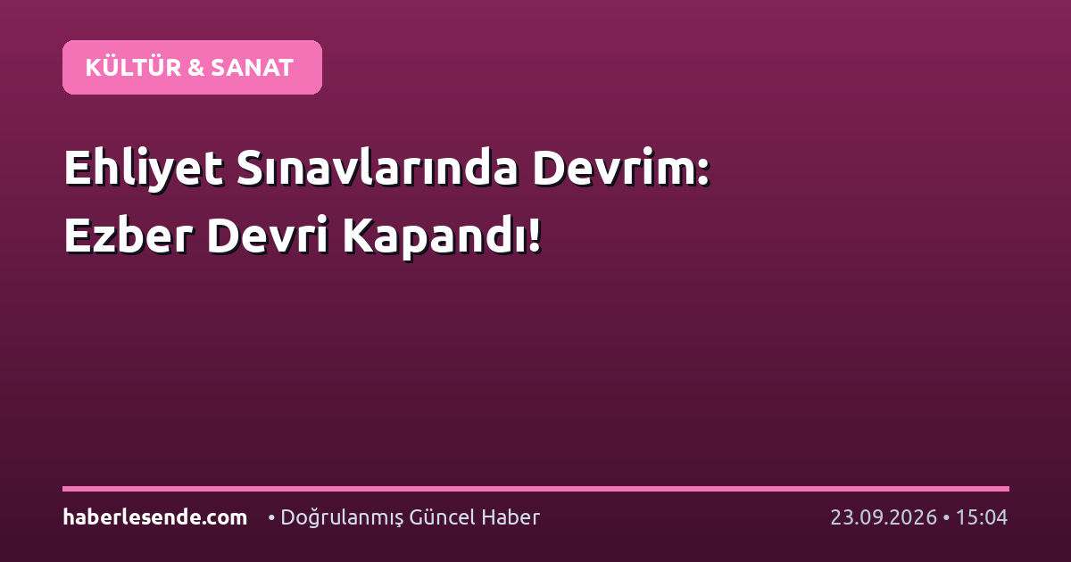 Ehliyet Sınavlarında Devrim: Ezber Devri Kapandı!