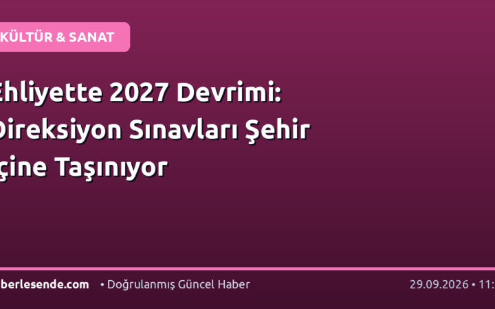 Ehliyette 2027 Devrimi: Direksiyon Sınavları Şehir İçine Taşınıyor
