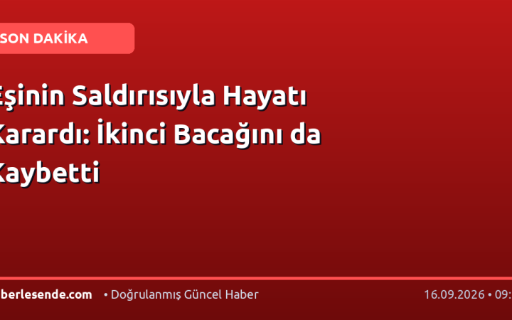 Eşinin Saldırısıyla Hayatı Karardı: İkinci Bacağını da Kaybetti