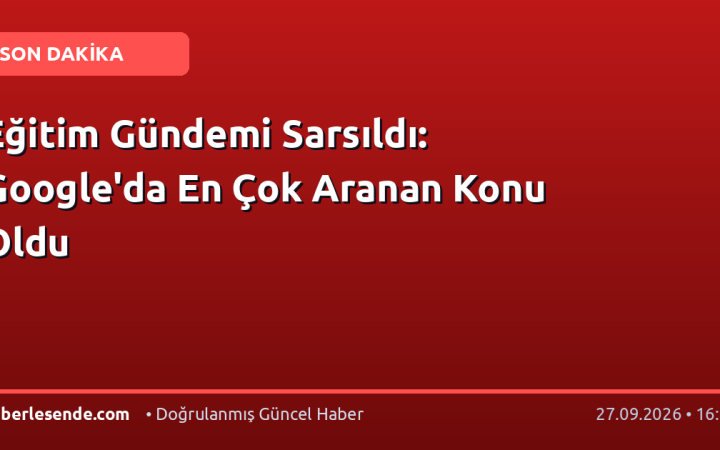 Eğitim Gündemi Sarsıldı: Google'da En Çok Aranan Konu Oldu